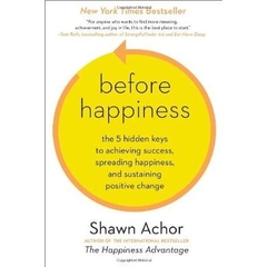 Before Happiness - The 5 Hidden Keys to Achieving Success, Spreading Happiness, and Sustaining Positive Change