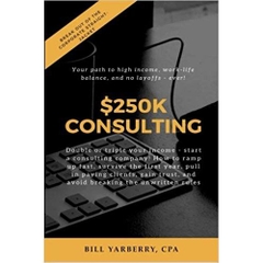 $250K Consulting: Double or triple your income - start a consulting company! How to ramp up fast, survive the first year, pull in paying clients, gain trust, and avoid breaking the unwritten rules