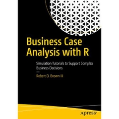 Business Case Analysis with R: Simulation Tutorials to Support Complex Business Decisions