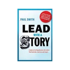 Lead with a Story - A Guide to Crafting Business Narratives That Captivate, Convince, and Inspire - Paul Smith