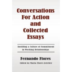 Conversations For Action and Collected Essays: Instilling a Culture of Commitment in Working Relationships