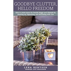 Goodbye Clutter, Hello Freedom: How to create space for Danish Hygge and Lifestyle by cleaning up, organizing and decorating with care