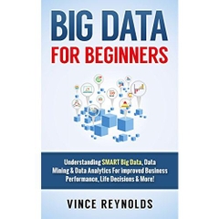 Big Data For Beginners: Understanding SMART Big Data, Data Mining & Data Analytics For improved Business Performance, Life Decisions & More!