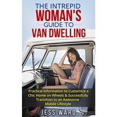 The Intrepid Woman's Guide to Van Dwelling: Practical Information to Customize a Chic Home on Wheels & Successfully Transition to an Awesome Mobile Lifestyle