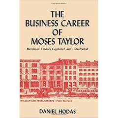 The Business Career of Moses Taylor: Merchant, Finance Capitalist and Industrialist