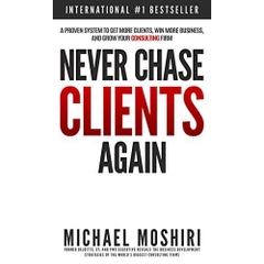 Never Chase Clients Again: A Proven System To Get More Clients, Win More Business, And Grow Your Consulting Firm (The Art of Consulting and Consulting Business Secrets Book 1)