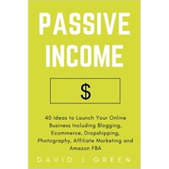 Passive Income: 40 Ideas to Launch Your Online Business Including Blogging, Ecommerce, Dropshipping, Photography, Affiliate Marketing and Amazon FBA