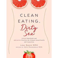 Clean Eating, Dirty Sex: Sensual Superfoods and Aphrodisiac Practices for Ultimate Sexual Health and Connection