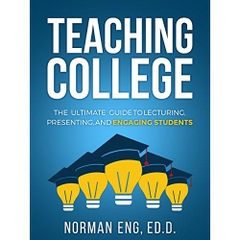 Teaching College: The Ultimate Guide to Lecturing, Presenting, and Engaging Students