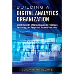 Building a Digital Analytics Organization: Create Value by Integrating Analytical Processes, Technology, and People into Business Operations