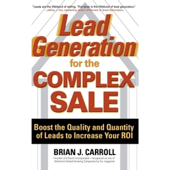 Lead Generation for the Complex Sale: Boost the Quality and Quantity of Leads to Increase Your ROI