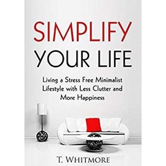 Minimalist Living: Simplify Your Life: Living a Stress Free Minimalist Lifestyle with Less Clutter and More Happiness