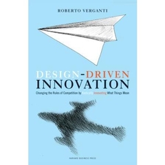 Design Driven Innovation - Changing the Rules of Competition by Radically Innovating What Things Mean