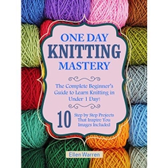 KNITTING: ONE DAY KNITTING MASTERY: The Complete Beginner’s Guide to Learn Knitting in Under 1 Day! - 10 Step by Step Projects That Inspire You – Images ... ((Hobbies NeedlePoint Textile Crafts))