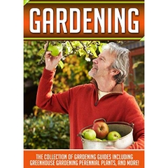 Gardening: The Collection Of Gardening Guides Including Greenhouse Gardening,Perennial Plants, And More!