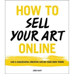 How to Sell Your Art Online: Live a Successful Creative Life on Your Own Terms