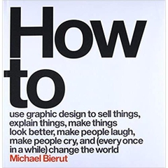 How to Use Graphic Design to Sell Things, Explain Things, Make Things Look Better, Make People Laugh, Make People Cry, and (Every Once in a While) Change the World