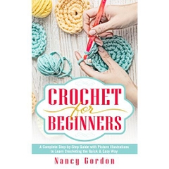 Crochet For Beginners: A Complete Step By Step Guide With Picture illustrations To Learn Crocheting The Quick & Easy Way