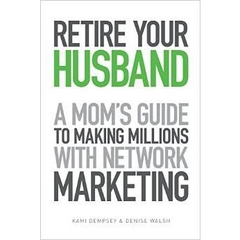 Retire Your Husband: A Mom's Guide to Making Millions with Network Marketing