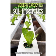 Modern Gardening Techniques with Soil and Hydroponics: Hydroponic Books Ultimate Guide to Indoor Gardening