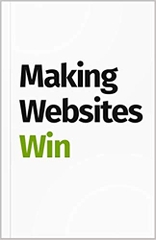 Making Websites Win: Apply the Customer-Centric Methodology That Has Doubled the Sales of Many Leading Websites