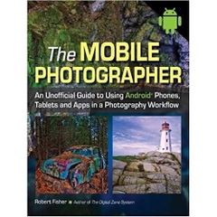 The Mobile Photographer: An Unofficial Guide to Using Android Phones, Tablets, and Apps in a Photography Workflow