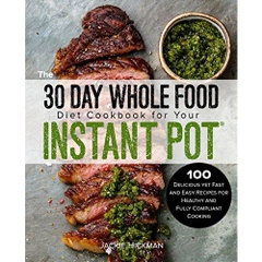 The 30 Day Whole Food Diet Cookbook for Your Instant Pot: 100 Delicious yet Fast and Easy Recipes for Healthy and Fully Compliant Cooking