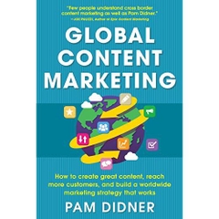 Global Content Marketing: How to Create Great Content, Reach More Customers, and Build a Worldwide Marketing Strategy that Works