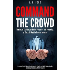 Command the Crowd: The Art of Crafting an Online Presence & Becoming a Social Media Powerhouse: Leverage Social Media Marketing for Your Brand With Strategies for Facebook, Instagram, Twitter & More
