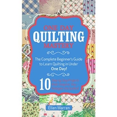 QUILTING: ONE DAY QUILTING MASTERY: The Complete Beginner's Guide to Learn Quilting in Under One Day -10 Step by Step Quilt Projects That Inspire You - ... Needlecrafts Textile Crafts Hobbies & Home)