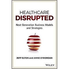 Healthcare Disrupted: Next Generation Business Models and Strategies