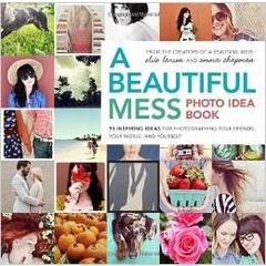 A Beautiful Mess Photo Idea Book: 95 Inspiring Ideas for Photographing Your Friends, Your World, and Yourself