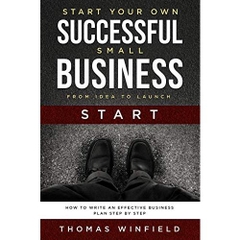 Start Your Own Successful Small Business - From Idea to Launch: How to Write an Effective Business Plan Step By Step