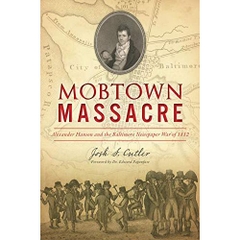 Mobtown Massacre: Alexander Hanson and the Baltimore Newspaper War of 1812 K