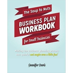 The Soup To Nuts Business Plan Workbook For Small Businesses: Making The Business Planning Process Less Painful And Maybe Even A Little Fun