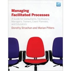Managing Facilitated Processes: A Guide for Facilitators, Managers, Consultants, Event Planners, Trainers and Educators