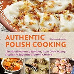 Authentic Polish Cooking: 120 Mouthwatering Recipes, from Old-Country Staples to Exquisite Modern Cuisine