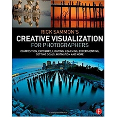 Rick Sammon’s Creative Visualization for Photographers: Composition, exposure, lighting, learning, experimenting, setting goals, motivation and more