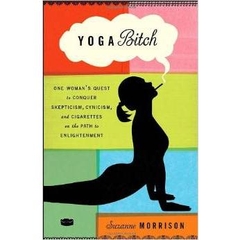 Yoga Bitch: One Woman's Quest to Conquer Skepticism, Cynicism, and Cigarettes on the Path to Enlightenment