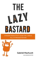 The Lazy Bastard: A Modern Productivity Guide for a World Full of Procrastinators
