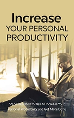 Increase Your Personal Productivity: steps you need to take to increase your personal productivity and get more done