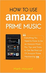 How to Use Amazon Prime Music: Everything You Need to Know to be an Amazon Music Pro, Tips and Tricks to Get the Most out Of Amazon Prime Membership