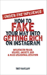 Under the Influence - How to Fake Your Way into Getting Rich on Instagram: Influencer Fraud, Selfies, Anxiety, Ego, and Mass Delusional Behavior