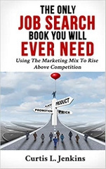 The Only Job Search Book You Will Ever Need: Using the Marketing Mix to Rise Above Competition