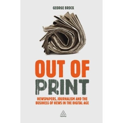 Out of Print: Newspapers, Journalism and the Business of News in the Digital Age