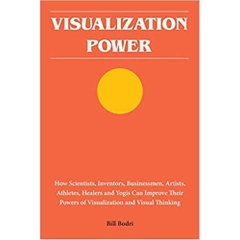 Visualization Power: How Scientists, Inventors, Businessmen, Artists, Athletes, Healers and Yogis Can Improve Their Powers of Visualization and Visual Thinking