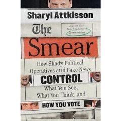 The Smear: How Shady Political Operatives and Fake News Control What You See, What You Think, and How You Vote