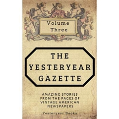 The Yesteryear Gazette: Volume Three: Amazing Stories From the Pages of Vintage American Newspapers