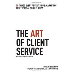 The Art of Client Service: 58 Things Every Advertising & Marketing Professional Should Know, Revised and Updated Edition