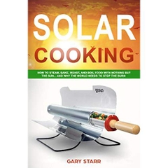 Solar Cooking: How to Steam, Bake, Roast, and Boil Food With Nothing But the Sun... and Why The World Needs to Stop the Burn